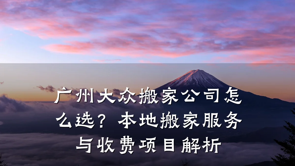 广州大众搬家公司怎么选？本地搬家服务与收费项目解析