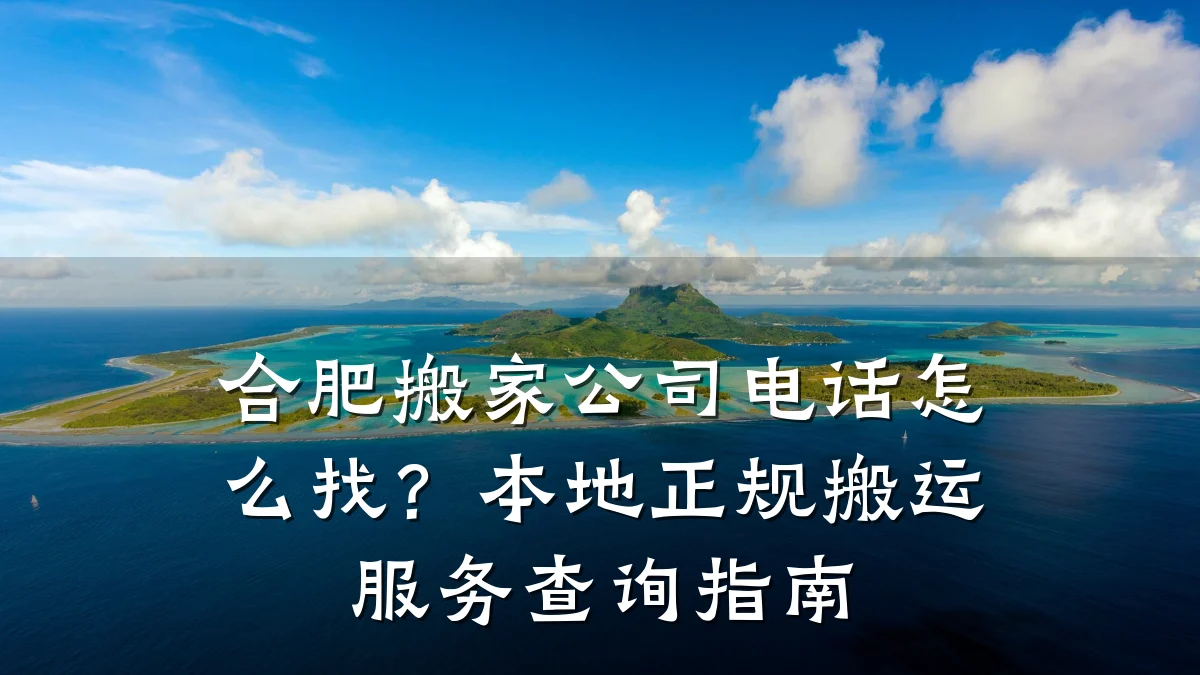 合肥搬家公司电话怎么找?本地正规搬运服务查询指南
