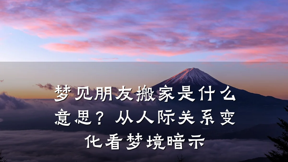 梦见朋友搬家是什么意思?从人际关系变化看梦境暗示