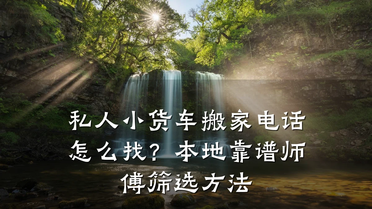 私人小货车搬家电话怎么找？本地靠谱师傅筛选方法