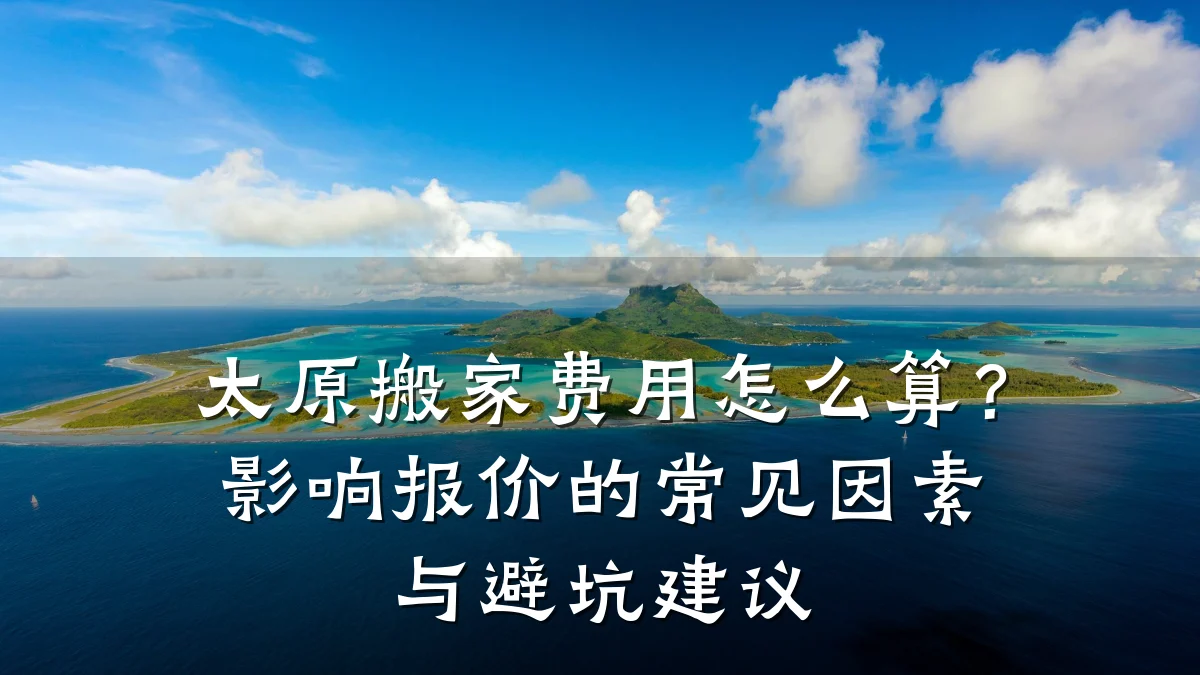 太原搬家费用怎么算？影响报价的常见因素与避坑建议