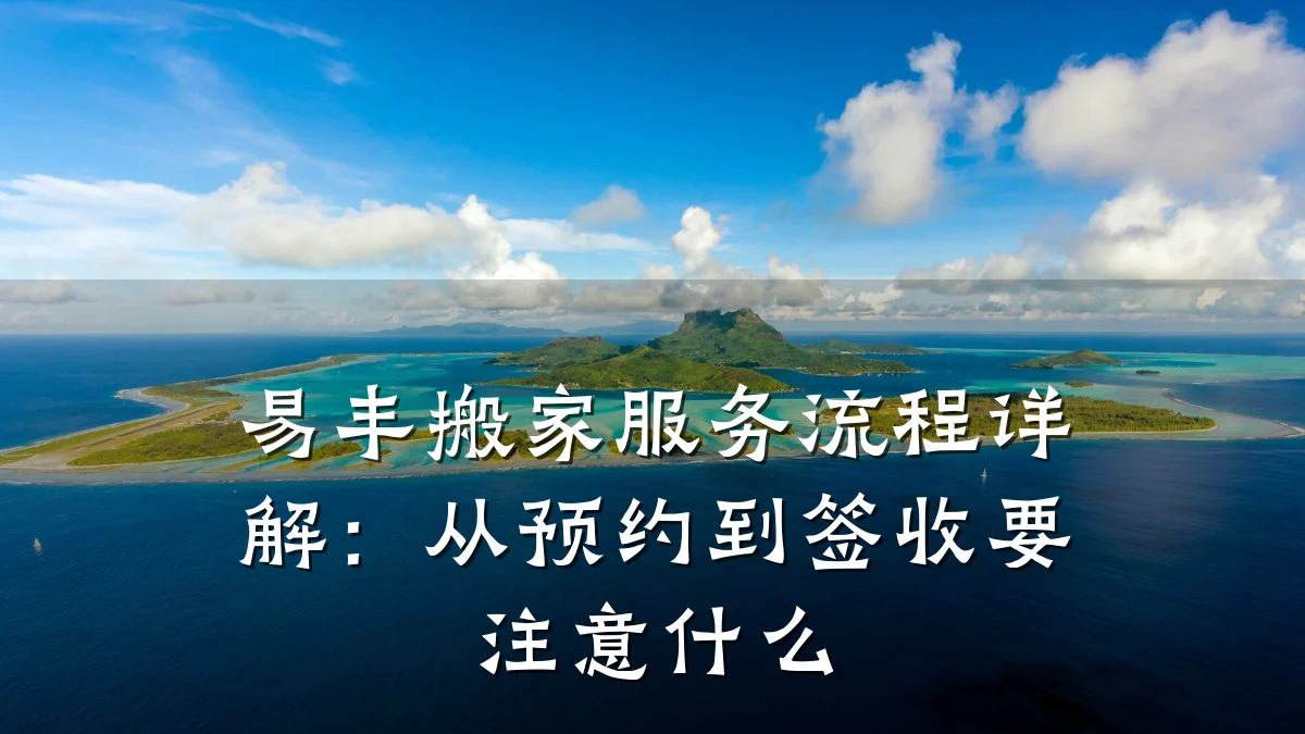 易丰搬家服务流程详解：从预约到签收要注意什么