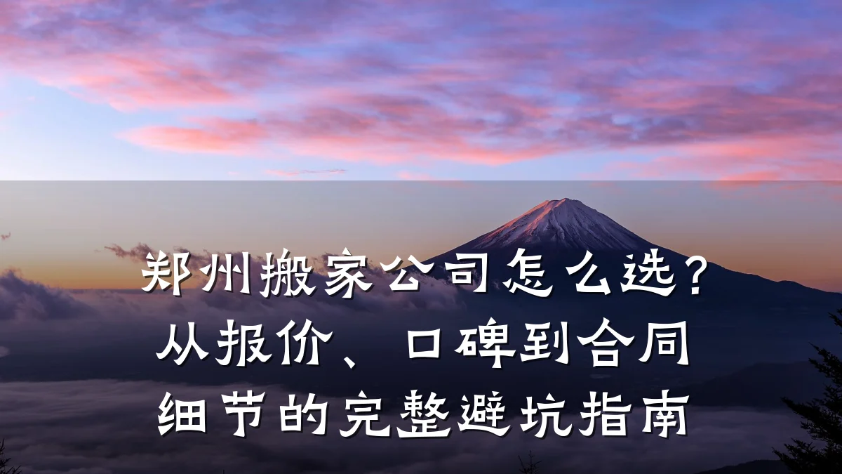 郑州搬家公司怎么选?从报价、口碑到合同细节的完整避坑指南