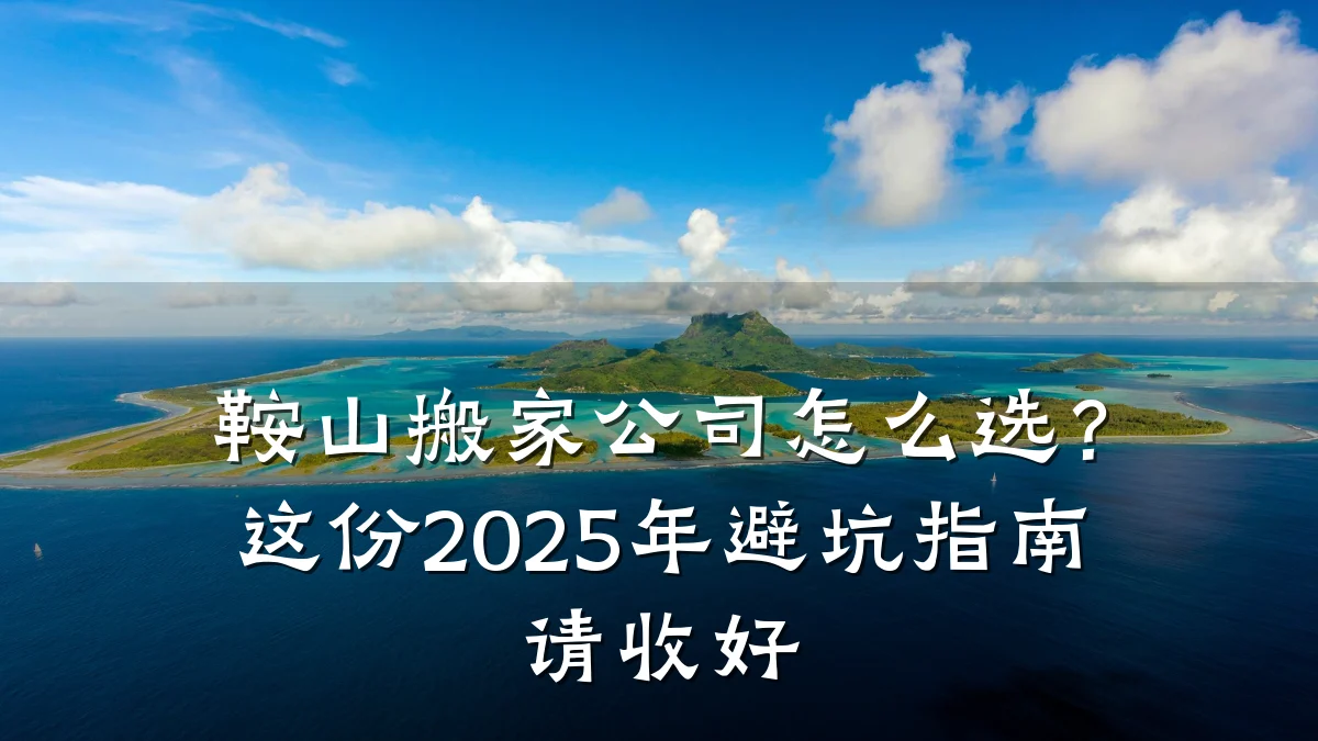 鞍山搬家公司怎么选?这份2025年避坑指南请收好