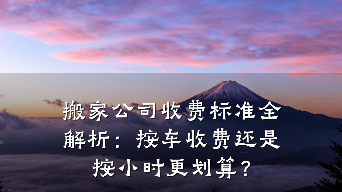 搬家公司收费标准全解析:按车收费还是按小时更划算?