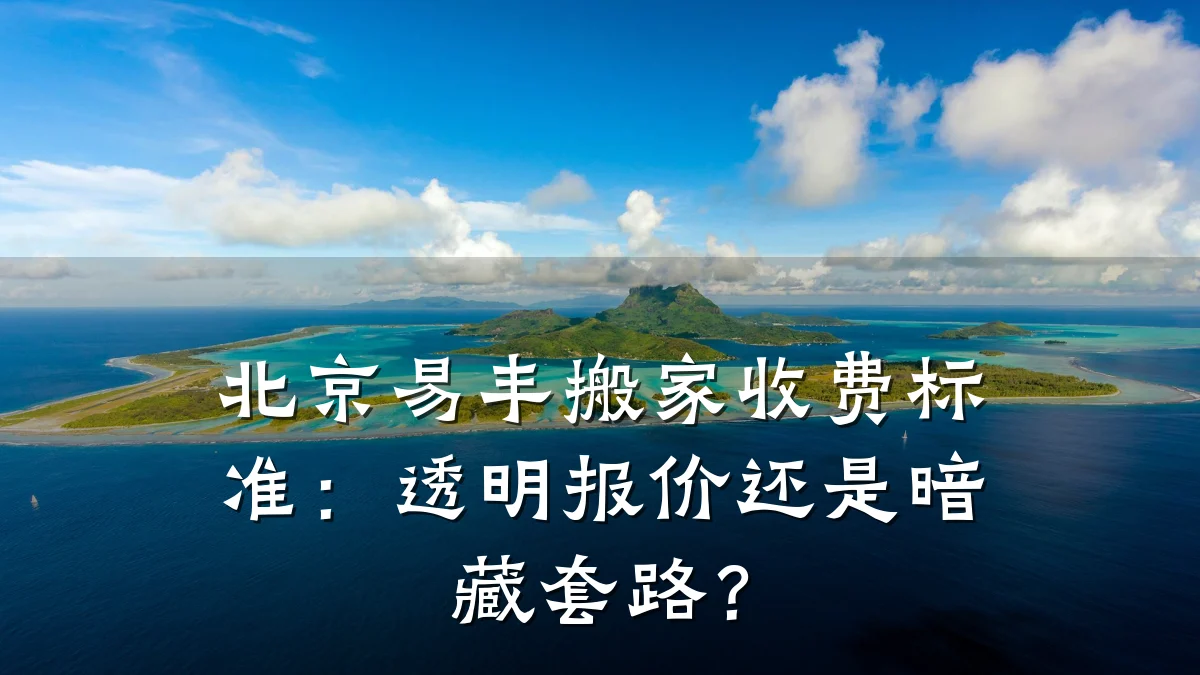 北京易丰搬家收费标准:透明报价还是暗藏套路?