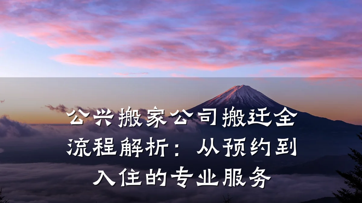 公兴搬家公司搬迁全流程解析:从预约到入住的专业服务