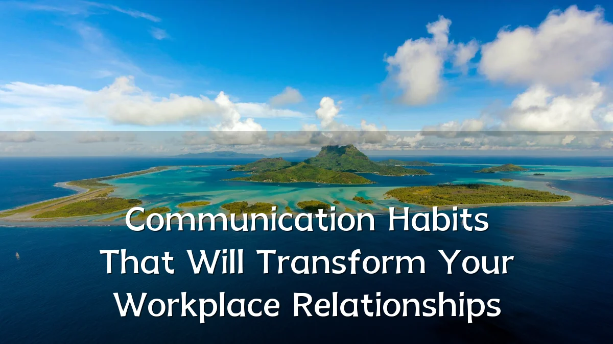 Communication Habits That Will Transform Your Workplace Relationships